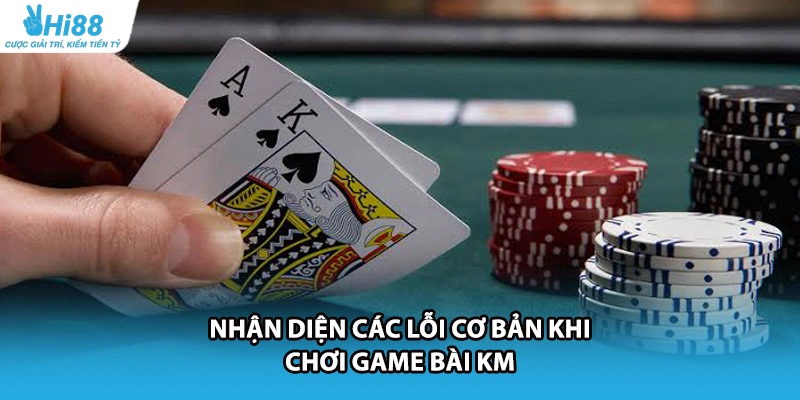 Nhận diện các lỗi cơ bản khi chơi game bài KM