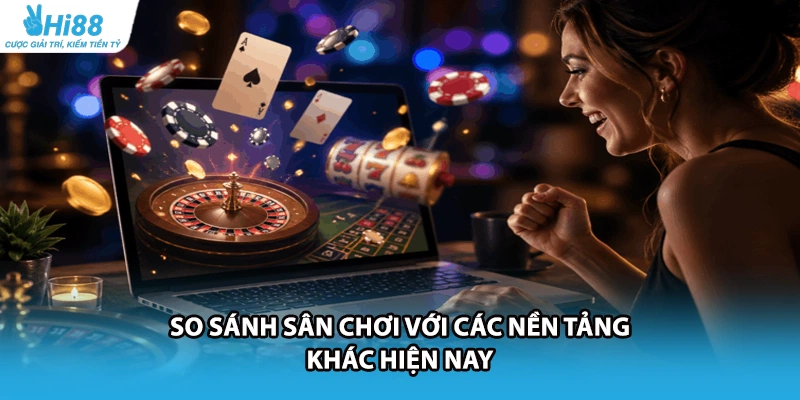 So sánh sân chơi với các nền tảng khác hiện nay